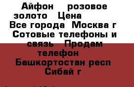 Айфон 6s розовое золото › Цена ­ 5 000 - Все города, Москва г. Сотовые телефоны и связь » Продам телефон   . Башкортостан респ.,Сибай г.